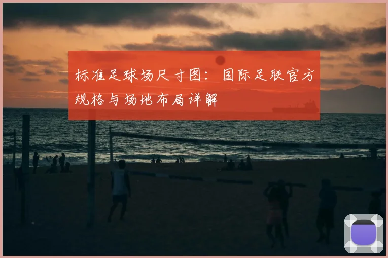 标准足球场尺寸图：国际足联官方规格与场地布局详解