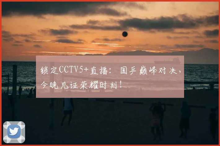 锁定CCTV5+直播：国乒巅峰对决，今晚见证荣耀时刻！