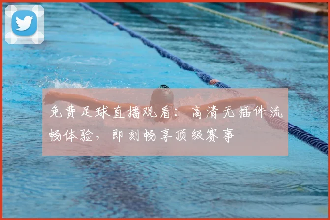 免费足球直播观看：高清无插件流畅体验，即刻畅享顶级赛事