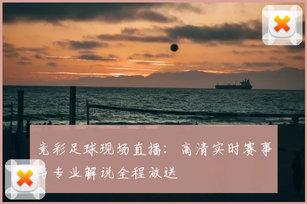 竞彩足球现场直播：高清实时赛事与专业解说全程放送