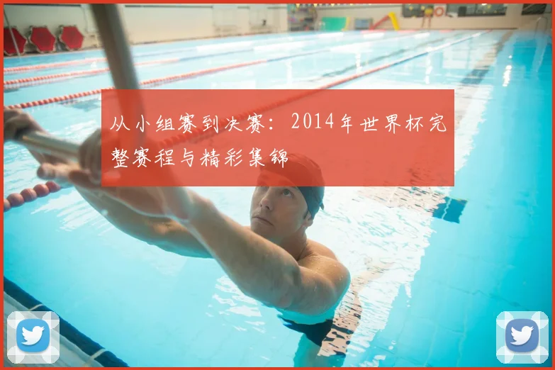 从小组赛到决赛：2014年世界杯完整赛程与精彩集锦