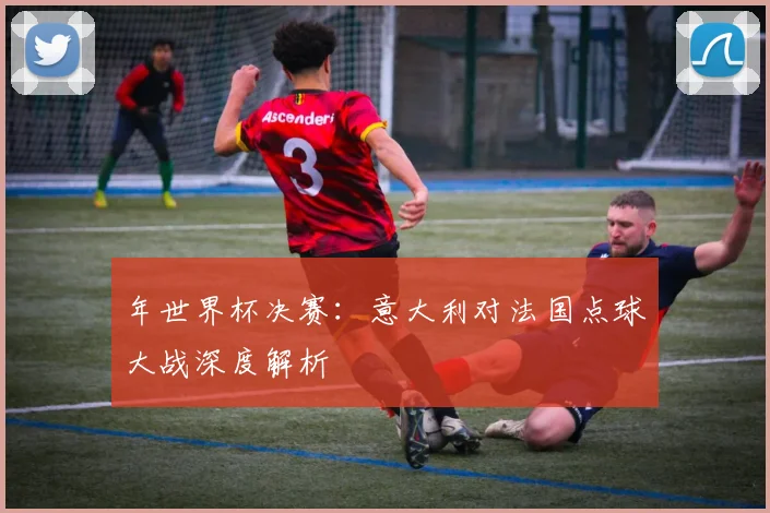 年世界杯决赛：意大利对法国点球大战深度解析