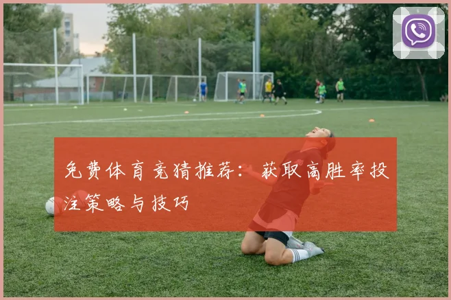 免费体育竞猜推荐：获取高胜率投注策略与技巧