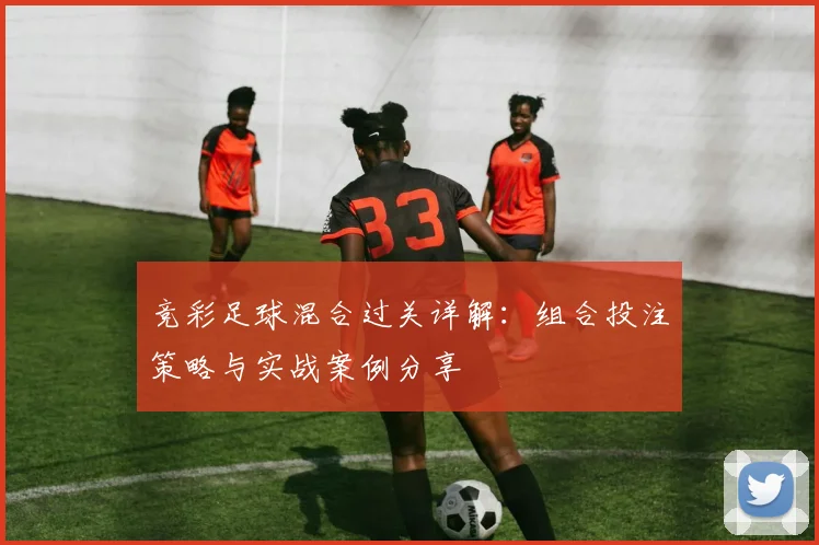 竞彩足球混合过关详解：组合投注策略与实战案例分享
