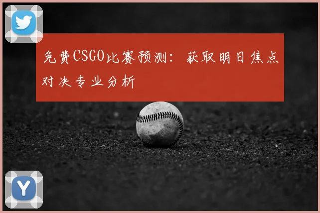 免费CSGO比赛预测：获取明日焦点对决专业分析