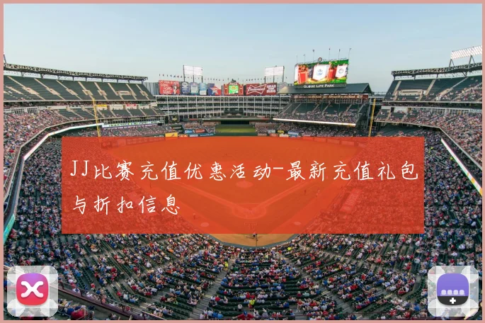 JJ比赛充值优惠活动-最新充值礼包与折扣信息