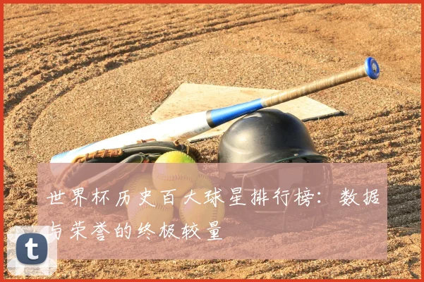 世界杯历史百大球星排行榜：数据与荣誉的终极较量