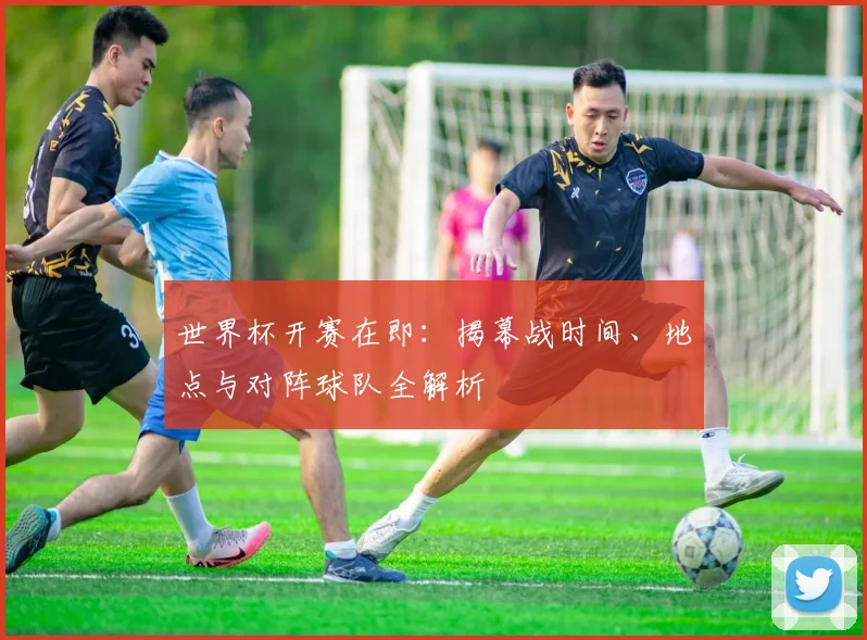 世界杯开赛在即：揭幕战时间、地点与对阵球队全解析