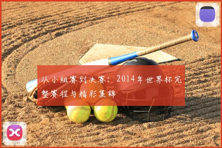 从小组赛到决赛:2014年世界杯完整赛程与精彩集锦