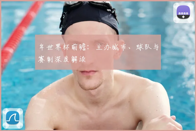 年世界杯前瞻：主办城市、球队与赛制深度解读