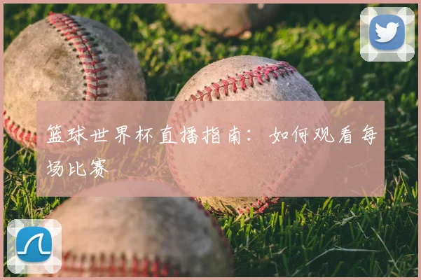 篮球世界杯直播指南：如何观看每场比赛