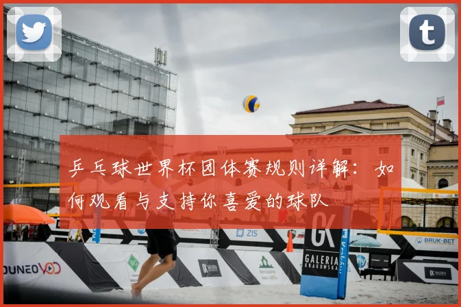 乒乓球世界杯团体赛规则详解：如何观看与支持你喜爱的球队