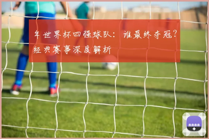 年世界杯四强球队：谁最终夺冠？经典赛事深度解析
